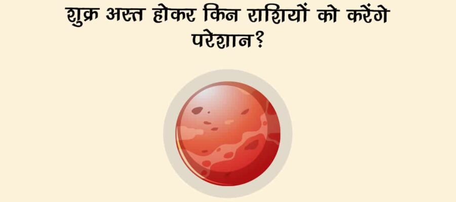शुक्र मीन राशि में अस्त होकर इन राशियों की बढ़ा सकते हैं मुसीबतें, जानें बचने के उपाय!